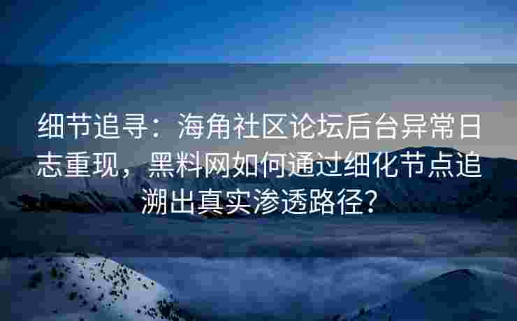 细节追寻:海角社区论坛后台异常日志重现,黑料网如何通过细化节点追溯出真实渗透路径? 细节追寻:海角社区论坛后台异常日志重现,黑料网如何通过细化节点追溯出真实渗透路径?