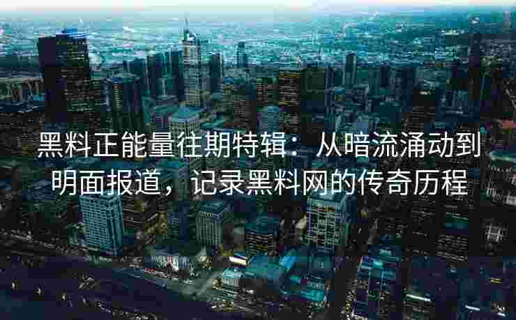 黑料正能量往期特辑:从暗流涌动到明面报道,记录黑料网的传奇历程 黑料正能量往期特辑:从暗流涌动到明面报道,记录黑料网的传奇历程