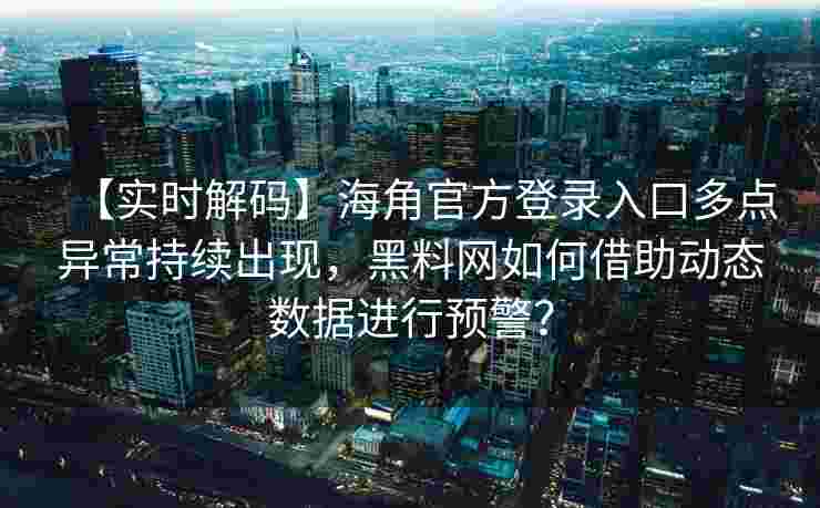 【实时解码】海角官方登录入口多点异常持续出现，黑料网如何借助动态数据进行预警？