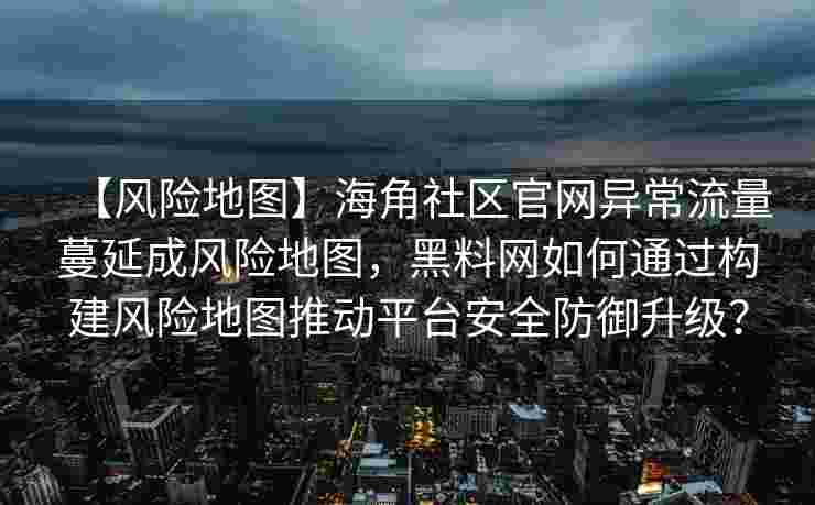 【风险地图】海角社区官网异常流量蔓延成风险地图,黑料网如何通过构建风险地图推动平台安全防御升级? 【风险地图】海角社区官网异常流量蔓延成风险地图,黑料网如何通过构建风险地图推动平台安全防御升级?