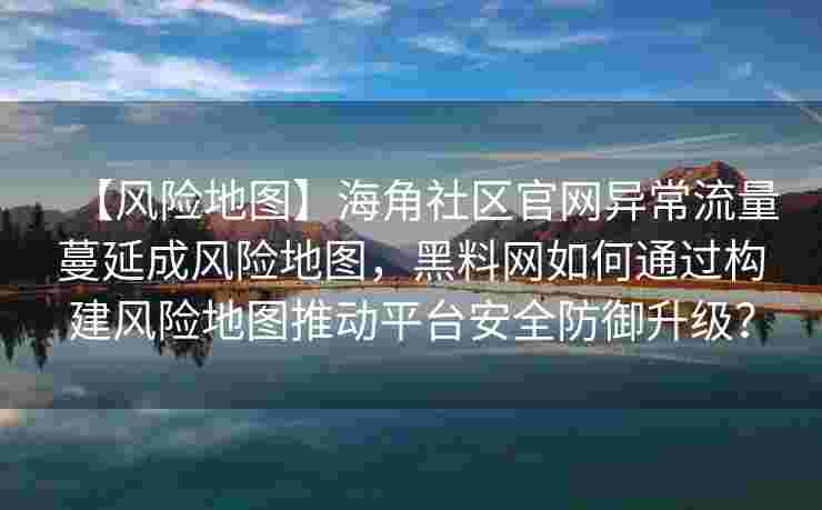 【风险地图】海角社区官网异常流量蔓延成风险地图,黑料网如何通过构建风险地图推动平台安全防御升级? 【风险地图】海角社区官网异常流量蔓延成风险地图,黑料网如何通过构建风险地图推动平台安全防御升级?