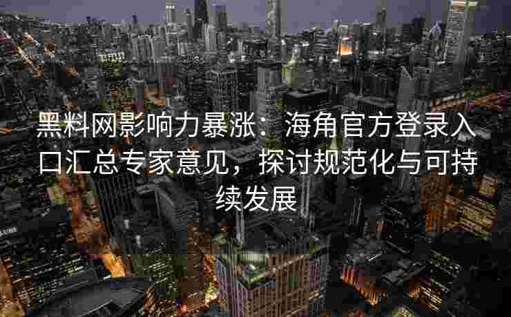 黑料网影响力暴涨：海角官方登录入口汇总专家意见，探讨规范化与可持续发展