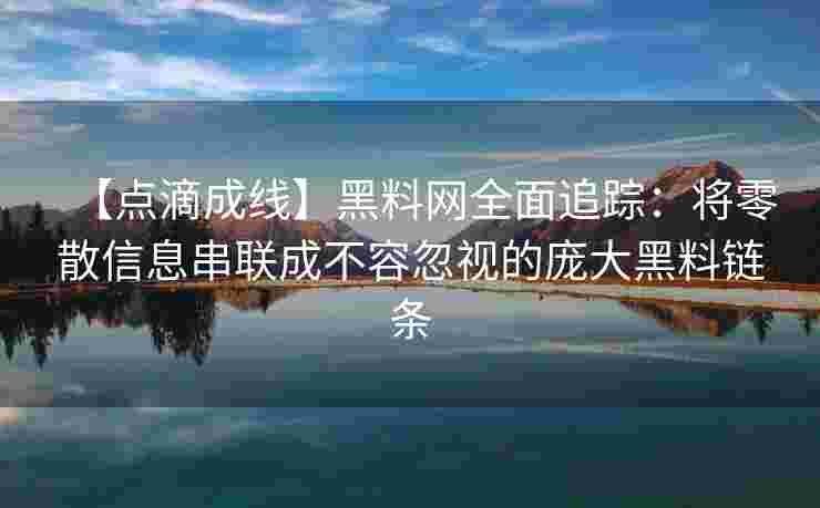 【点滴成线】黑料网全面追踪：将零散信息串联成不容忽视的庞大黑料链条