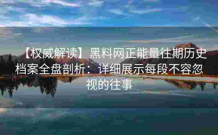 【权威解读】黑料网正能量往期历史档案全盘剖析:详细展示每段不容忽视的往事 【权威解读】黑料网正能量往期历史档案全盘剖析:详细展示每段不容忽视的往事