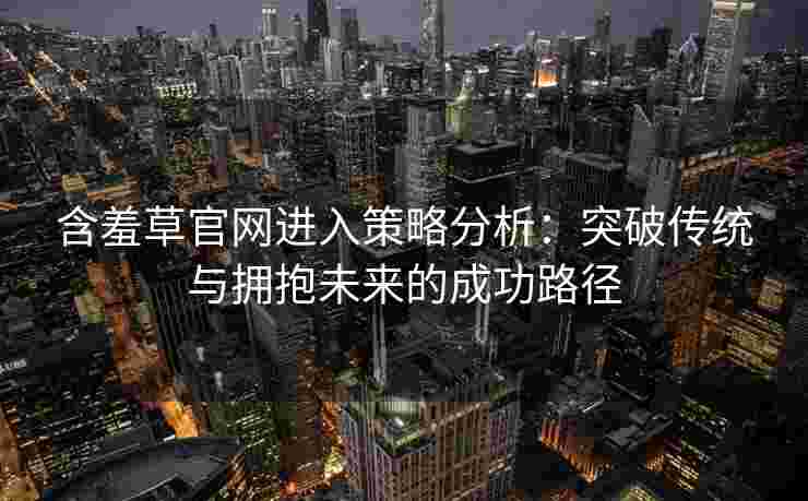 含羞草官网进入策略分析：突破传统与拥抱未来的成功路径