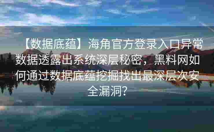 【数据底蕴】海角官方登录入口异常数据透露出系统深层秘密,黑料网如何通过数据底蕴挖掘找出最深层次安全漏洞? 【数据底蕴】海角官方登录入口异常数据透露出系统深层秘密,黑料网如何通过数据底蕴挖掘找出最深层次安全漏洞?