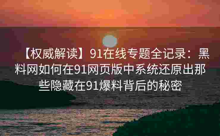 【权威解读】91在线专题全记录:黑料网如何在91网页版中系统还原出那些隐藏在91爆料背后的秘密 【权威解读】91在线专题全记录:黑料网如何在91网页版中系统还原出那些隐藏在91爆料背后的秘密