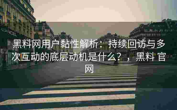 黑料网用户黏性解析：持续回访与多次互动的底层动机是什么？，黑料 官网