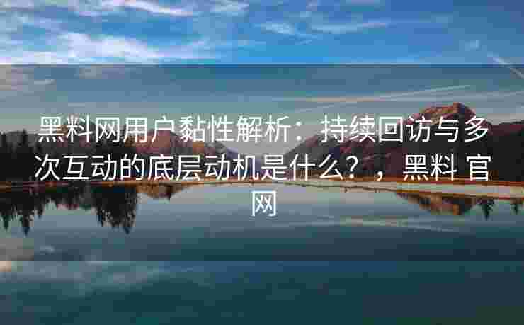 黑料网用户黏性解析：持续回访与多次互动的底层动机是什么？，黑料 官网