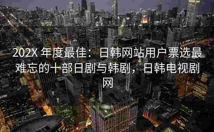202X 年度最佳：日韩网站用户票选最难忘的十部日剧与韩剧，日韩电视剧网