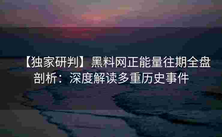 【独家研判】黑料网正能量往期全盘剖析：深度解读多重历史事件