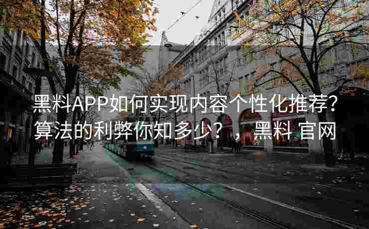 黑料APP如何实现内容个性化推荐?算法的利弊你知多少?,黑料 官网 黑料APP如何实现内容个性化推荐?算法的利弊你知多少?,黑料 官网