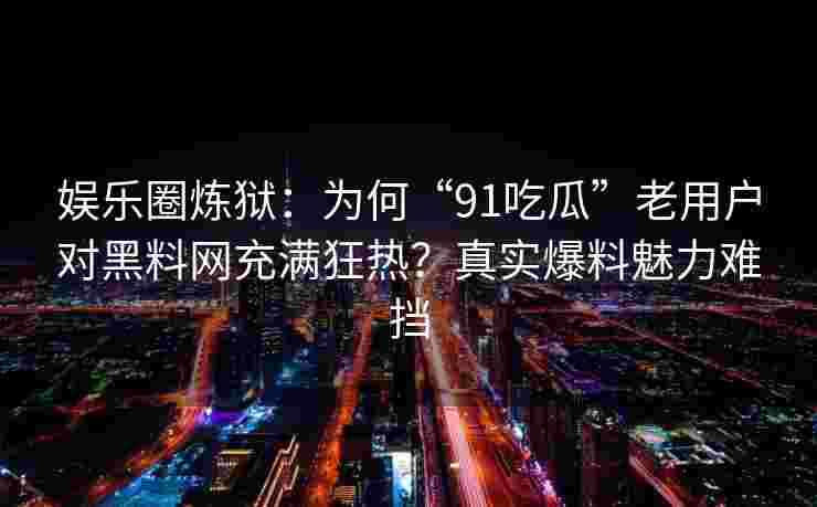 娱乐圈炼狱:为何“91吃瓜”老用户对黑料网充满狂热?真实爆料魅力难挡 娱乐圈炼狱:为何“91吃瓜”老用户对黑料网充满狂热?真实爆料魅力难挡