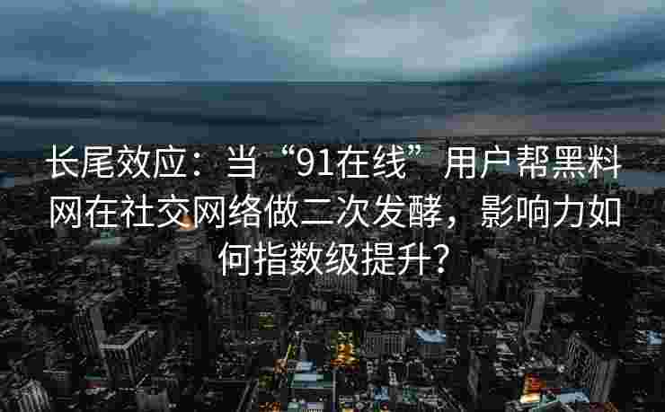 长尾效应：当“91在线”用户帮黑料网在社交网络做二次发酵，影响力如何指数级提升？