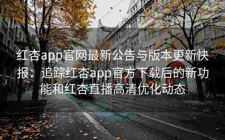 红杏app官网最新公告与版本更新快报：追踪红杏app官方下载后的新功能和红杏直播高清优化动态