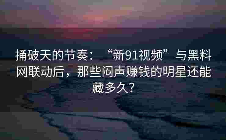 捅破天的节奏：“新91视频”与黑料网联动后，那些闷声赚钱的明星还能藏多久？