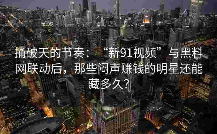 捅破天的节奏：“新91视频”与黑料网联动后，那些闷声赚钱的明星还能藏多久？