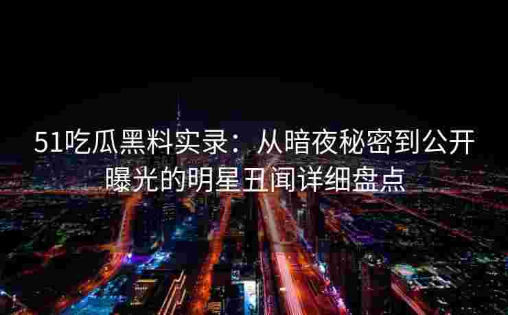51吃瓜黑料实录：从暗夜秘密到公开曝光的明星丑闻详细盘点