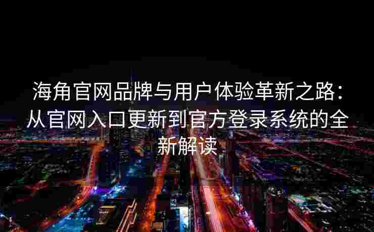 海角官网品牌与用户体验革新之路：从官网入口更新到官方登录系统的全新解读