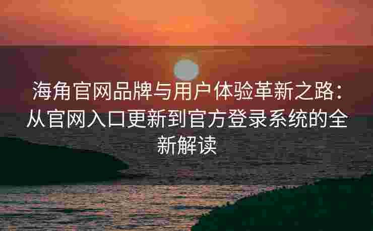 海角官网品牌与用户体验革新之路：从官网入口更新到官方登录系统的全新解读