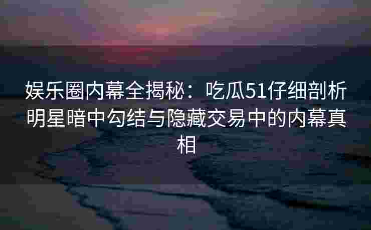 娱乐圈内幕全揭秘：吃瓜51仔细剖析明星暗中勾结与隐藏交易中的内幕真相