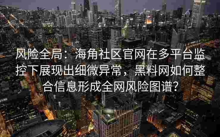 风险全局：海角社区官网在多平台监控下展现出细微异常，黑料网如何整合信息形成全网风险图谱？
