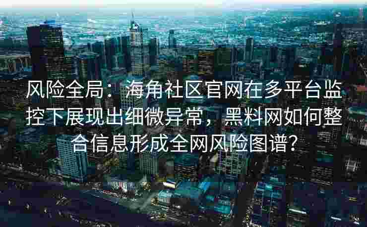 风险全局：海角社区官网在多平台监控下展现出细微异常，黑料网如何整合信息形成全网风险图谱？