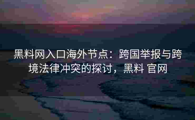黑料网入口海外节点：跨国举报与跨境法律冲突的探讨，黑料 官网