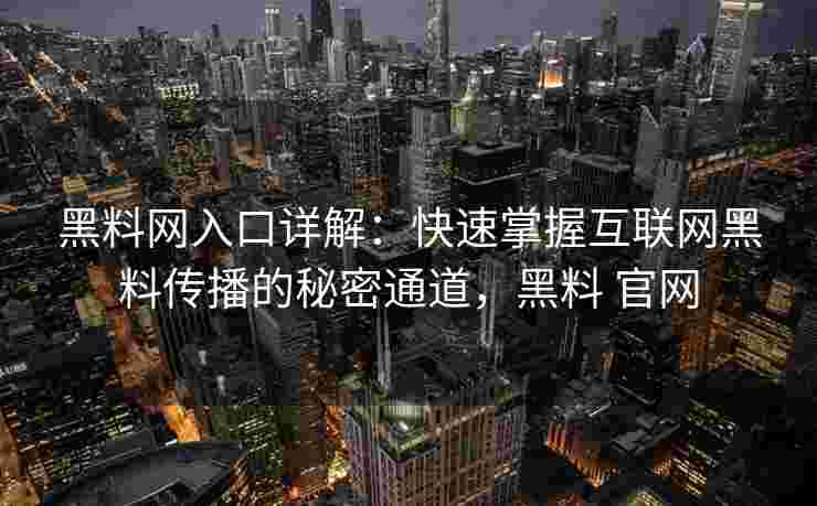 黑料网入口详解：快速掌握互联网黑料传播的秘密通道，黑料 官网
