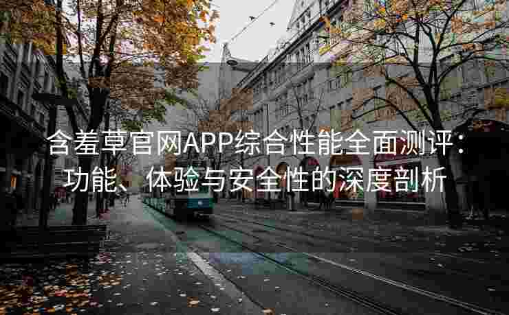 含羞草官网APP综合性能全面测评：功能、体验与安全性的深度剖析