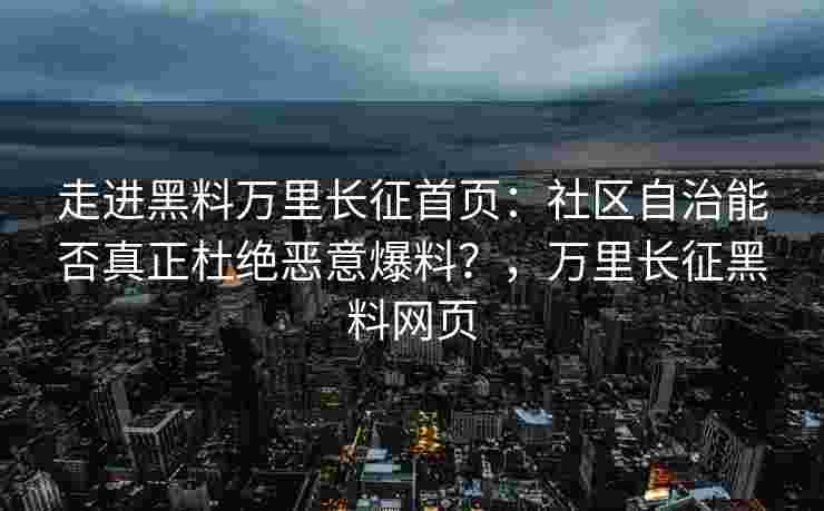 走进黑料万里长征首页：社区自治能否真正杜绝恶意爆料？，万里长征黑料网页