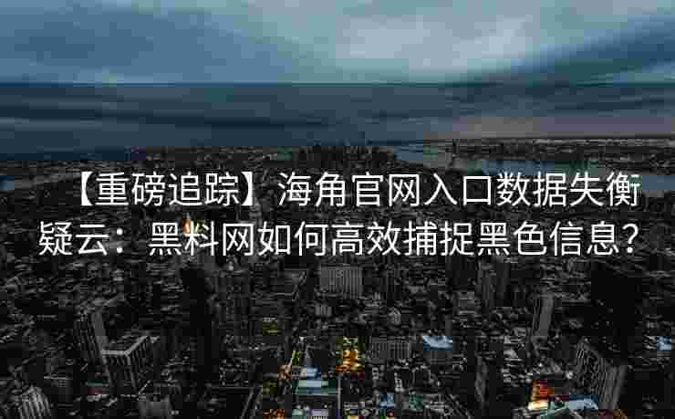 【重磅追踪】海角官网入口数据失衡疑云：黑料网如何高效捕捉黑色信息？