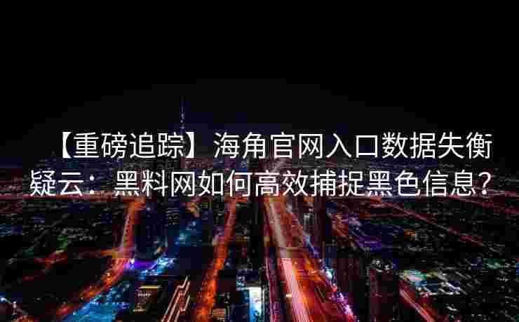 【重磅追踪】海角官网入口数据失衡疑云：黑料网如何高效捕捉黑色信息？