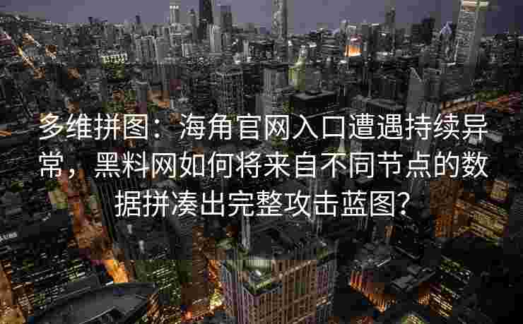 多维拼图：海角官网入口遭遇持续异常，黑料网如何将来自不同节点的数据拼凑出完整攻击蓝图？