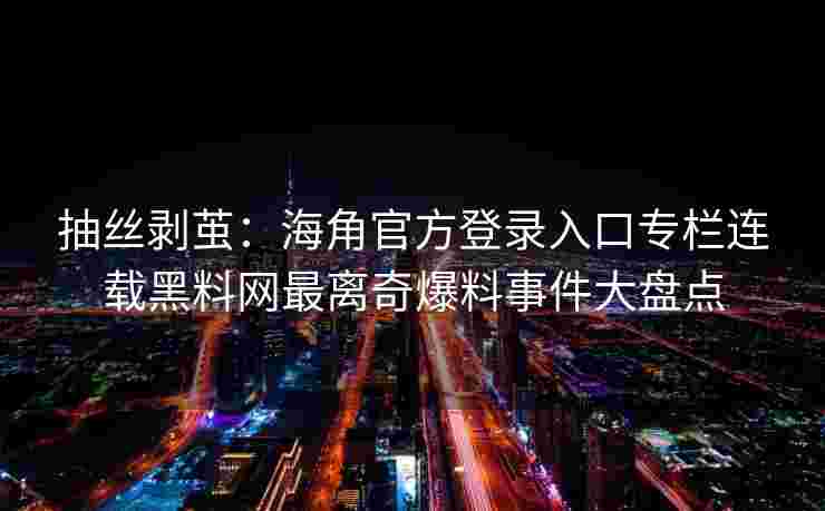 抽丝剥茧：海角官方登录入口专栏连载黑料网最离奇爆料事件大盘点