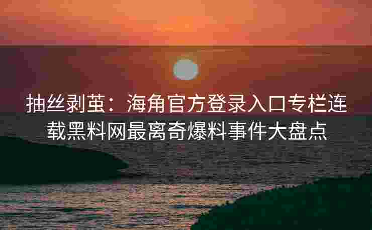 抽丝剥茧：海角官方登录入口专栏连载黑料网最离奇爆料事件大盘点