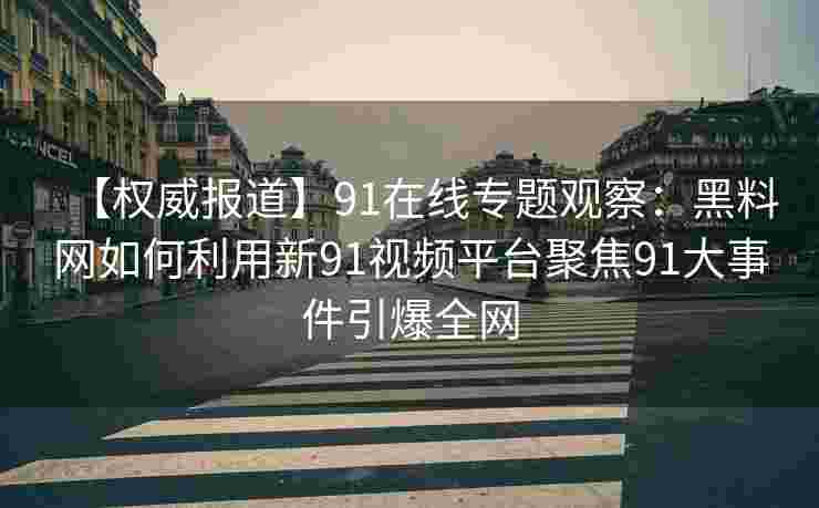 【权威报道】91在线专题观察：黑料网如何利用新91视频平台聚焦91大事件引爆全网