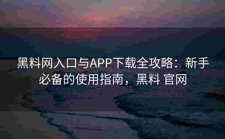 黑料网入口与APP下载全攻略：新手必备的使用指南，黑料 官网