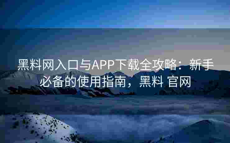 黑料网入口与APP下载全攻略：新手必备的使用指南，黑料 官网