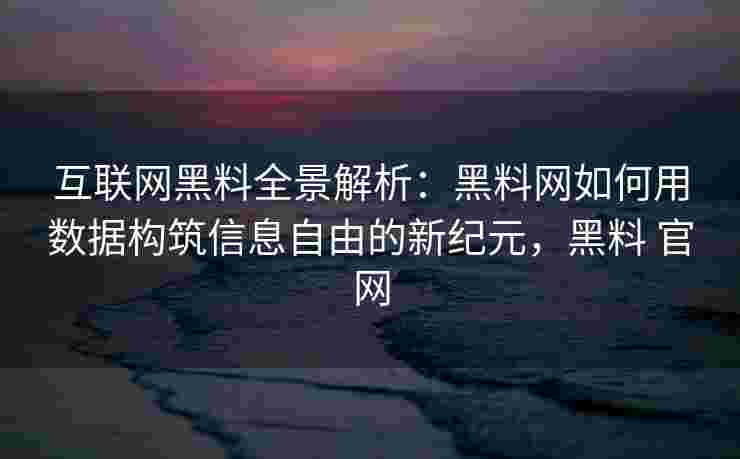 互联网黑料全景解析：黑料网如何用数据构筑信息自由的新纪元，黑料 官网