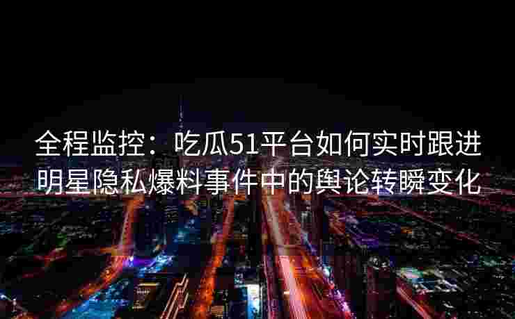 全程监控：吃瓜51平台如何实时跟进明星隐私爆料事件中的舆论转瞬变化