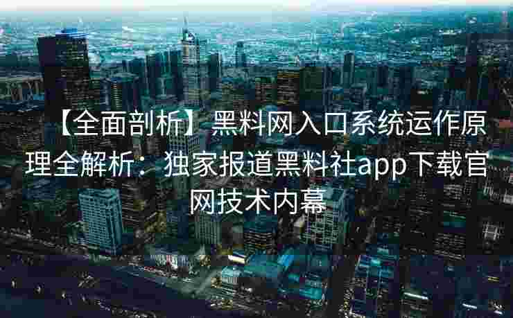【全面剖析】黑料网入口系统运作原理全解析：独家报道黑料社app下载官网技术内幕