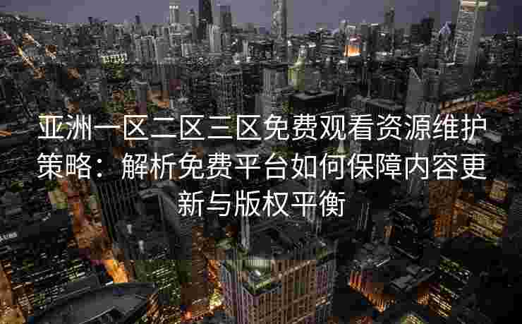 亚洲一区二区三区免费观看资源维护策略：解析免费平台如何保障内容更新与版权平衡