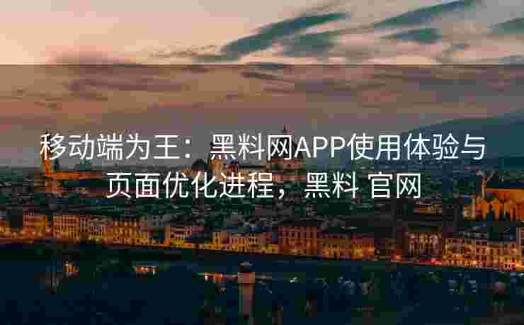 移动端为王：黑料网APP使用体验与页面优化进程，黑料 官网