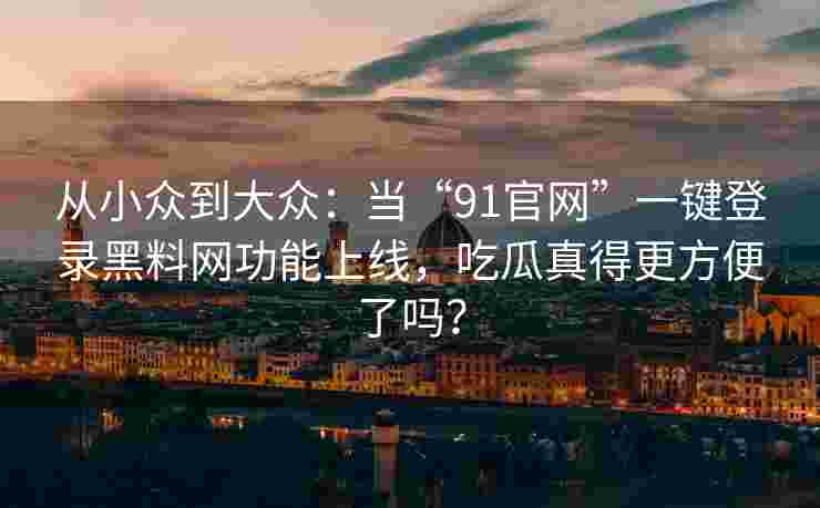从小众到大众:当“91官网”一键登录黑料网功能上线,吃瓜真得更方便了吗? 从小众到大众:当“91官网”一键登录黑料网功能上线,吃瓜真得更方便了吗?