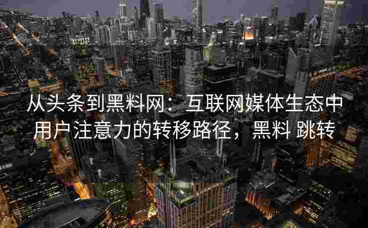 从头条到黑料网：互联网媒体生态中用户注意力的转移路径，黑料 跳转