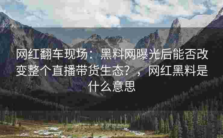 网红翻车现场：黑料网曝光后能否改变整个直播带货生态？，网红黑料是什么意思