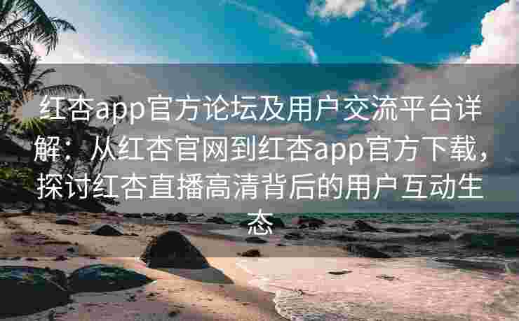 红杏app官方论坛及用户交流平台详解:从红杏官网到红杏app官方下载,探讨红杏直播高清背后的用户互动生态 红杏app官方论坛及用户交流平台详解:从红杏官网到红杏app官方下载,探讨红杏直播高清背后的用户互动生态