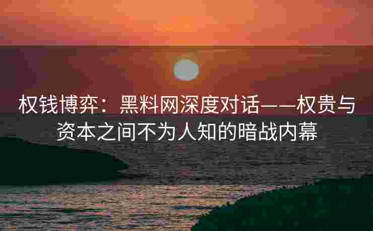 权钱博弈：黑料网深度对话——权贵与资本之间不为人知的暗战内幕