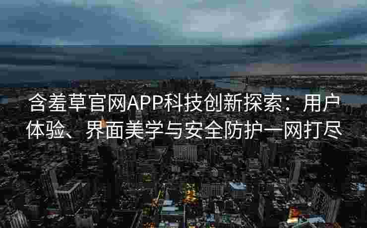 含羞草官网APP科技创新探索：用户体验、界面美学与安全防护一网打尽